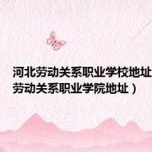 河北劳动关系职业学校地址(河北劳动关系职业学院地址)