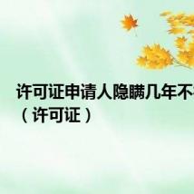许可证申请人隐瞒几年不得申请(许可证)