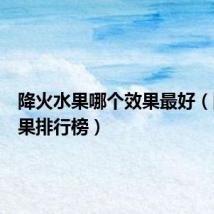 降火水果哪个效果最好(降火水果排行榜)