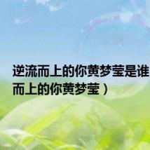 逆流而上的你黄梦莹是谁(逆流而上的你黄梦莹)