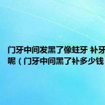 门牙中间发黑了像蛀牙 补牙多少钱呢(门牙中间黑了补多少钱)
