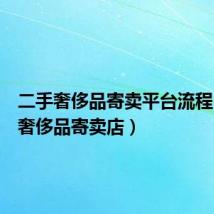 二手奢侈品寄卖平台流程(二手奢侈品寄卖店)
