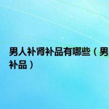 男人补肾补品有哪些（男人补肾补品）