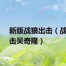 新版战狼出击（战狼出击吴奇隆）