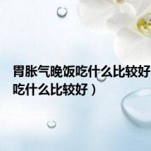 胃胀气晚饭吃什么比较好(晚饭吃什么比较好)