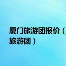 厦门旅游团报价（厦门旅游团）