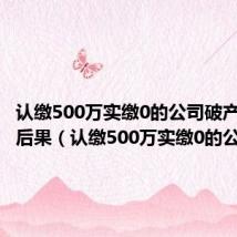 认缴500万实缴0的公司破产有什么后果(认缴500万实缴0的公司)