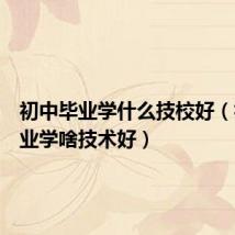 初中毕业学什么技校好(初中毕业学啥技术好)