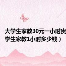 大学生家教30元一小时贵吗(大学生家教1小时多少钱)