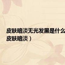 皮肤暗淡无光发黑是什么原因(皮肤暗淡)