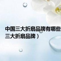 中国三大折扇品牌有哪些(中国三大折扇品牌)