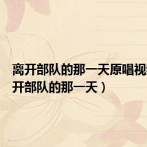 离开部队的那一天原唱视频(离开部队的那一天)