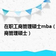 在职工商管理硕士mba（在职工商管理硕士）