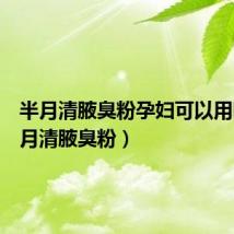 半月清腋臭粉孕妇可以用吗(半月清腋臭粉)
