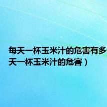 每天一杯玉米汁的危害有多大（每天一杯玉米汁的危害）