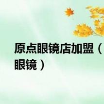 原点眼镜店加盟（原点眼镜）