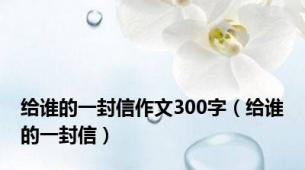 给谁的一封信作文300字（给谁的一封信）