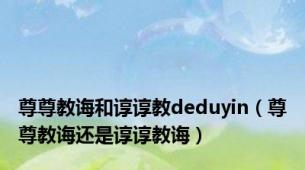 尊尊教诲和谆谆教deduyin（尊尊教诲还是谆谆教诲）