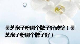 灵芝孢子粉哪个牌子好破壁（灵芝孢子粉哪个牌子好）