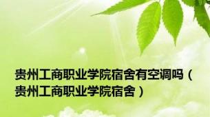 贵州工商职业学院宿舍有空调吗（贵州工商职业学院宿舍）
