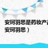 安珂羽思是药妆产品吗（安珂羽思）