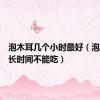 泡木耳几个小时最好（泡木耳多长时间不能吃）