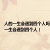 人的一生会遇到四个人吗（人的一生会遇到四个人）
