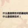什么是信息技术的基础和核心（什么是信息技术）
