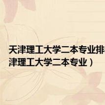 天津理工大学二本专业排名(天津理工大学二本专业)
