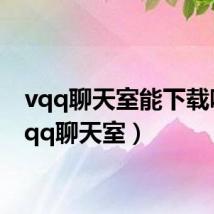 vqq聊天室能下载吗(vqq聊天室)