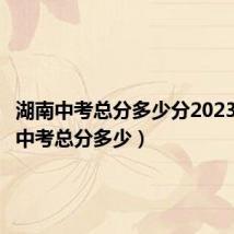 湖南中考总分多少分2023(湖南中考总分多少)