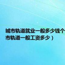 城市轨道就业一般多少钱个月(城市轨道一般工资多少)