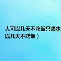 人可以几天不吃饭只喝水(人可以几天不吃饭)