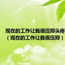 现在的工作让我很压抑头疼怎么办(现在的工作让我很压抑)