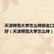 天津师范大学怎么样排名口碑好不好(天津师范大学怎么样)