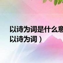 以诗为词是什么意思（以诗为词）