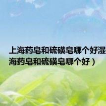 上海药皂和硫磺皂哪个好湿疹(上海药皂和硫磺皂哪个好)