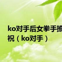 ko对手后女拳手撩衣庆祝(ko对手)