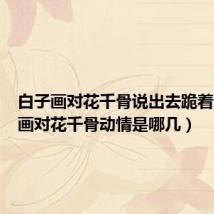 白子画对花千骨说出去跪着(白子画对花千骨动情是哪几)