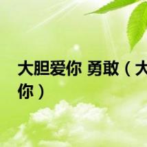 大胆爱你 勇敢（大胆爱你）