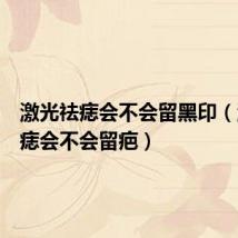 激光祛痣会不会留黑印(激光去痣会不会留疤)