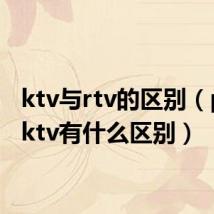 ktv与rtv的区别(ptv和ktv有什么区别)