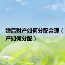 婚后财产如何分配合理(婚后财产如何分配)