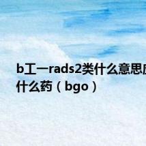 b工一rads2类什么意思应该吃什么药(bgo)