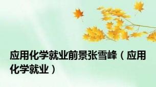 应用化学就业前景张雪峰（应用化学就业）