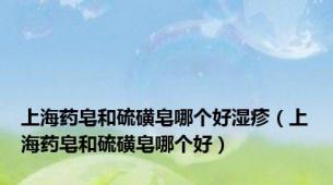 上海药皂和硫磺皂哪个好湿疹（上海药皂和硫磺皂哪个好）