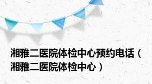 湘雅二医院体检中心预约电话（湘雅二医院体检中心）