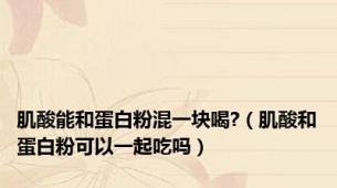 肌酸能和蛋白粉混一块喝?（肌酸和蛋白粉可以一起吃吗）