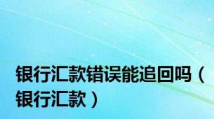 银行汇款错误能追回吗（银行汇款）