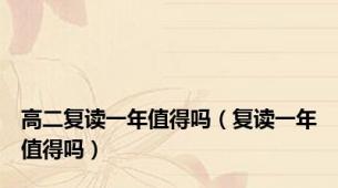 高二复读一年值得吗（复读一年值得吗）